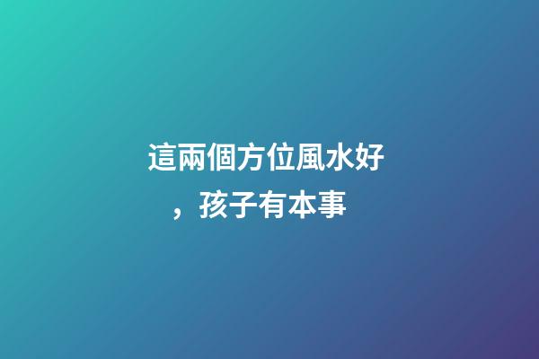 這兩個方位風水好，孩子有本事